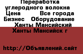 Переработка углеродного волокна › Цена ­ 100 - Все города Бизнес » Оборудование   . Ханты-Мансийский,Ханты-Мансийск г.